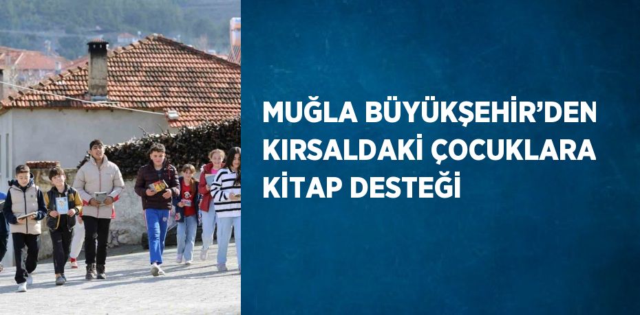 MUĞLA BÜYÜKŞEHİR’DEN KIRSALDAKİ ÇOCUKLARA KİTAP DESTEĞİ