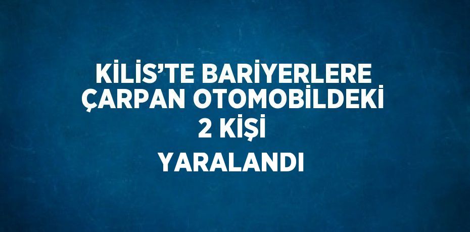 KİLİS’TE BARİYERLERE ÇARPAN OTOMOBİLDEKİ 2 KİŞİ YARALANDI