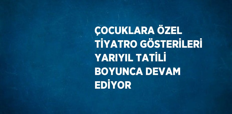 ÇOCUKLARA ÖZEL TİYATRO GÖSTERİLERİ YARIYIL TATİLİ BOYUNCA DEVAM EDİYOR