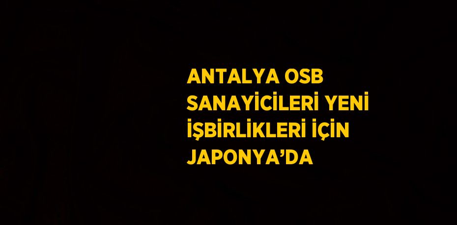 ANTALYA OSB SANAYİCİLERİ YENİ İŞBİRLİKLERİ İÇİN JAPONYA’DA