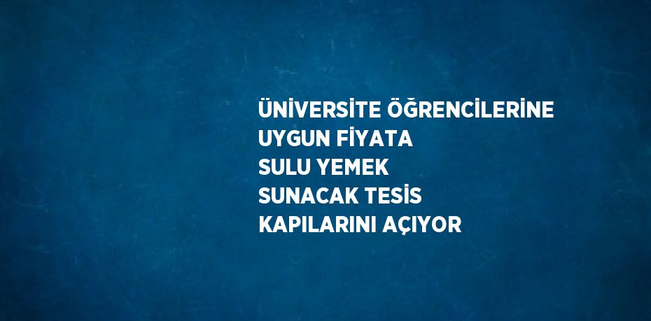 ÜNİVERSİTE ÖĞRENCİLERİNE UYGUN FİYATA SULU YEMEK SUNACAK TESİS KAPILARINI AÇIYOR