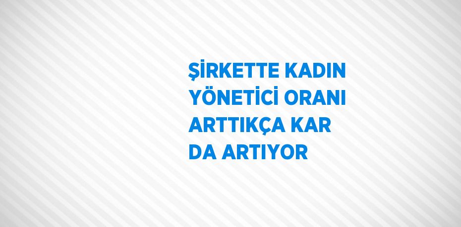 ŞİRKETTE KADIN YÖNETİCİ ORANI ARTTIKÇA KAR DA ARTIYOR