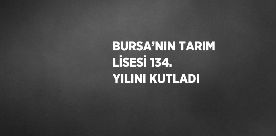 BURSA’NIN TARIM LİSESİ 134. YILINI KUTLADI