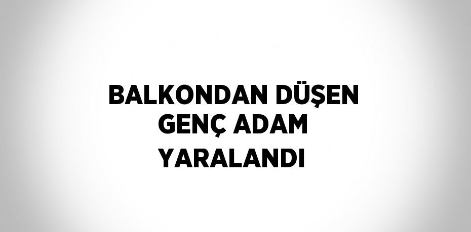 BALKONDAN DÜŞEN GENÇ ADAM YARALANDI