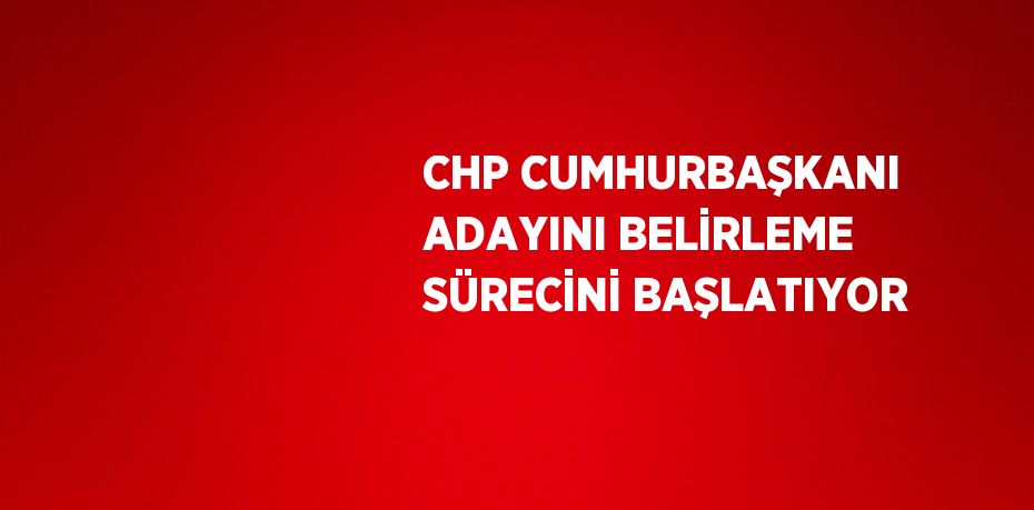 CHP CUMHURBAŞKANI ADAYINI BELİRLEME SÜRECİNİ BAŞLATIYOR