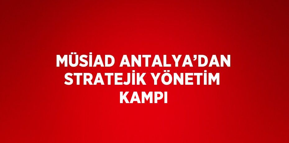 MÜSİAD ANTALYA’DAN STRATEJİK YÖNETİM KAMPI