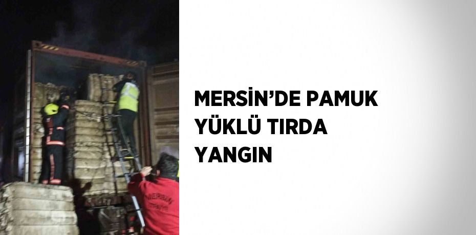 MERSİN’DE PAMUK YÜKLÜ TIRDA YANGIN