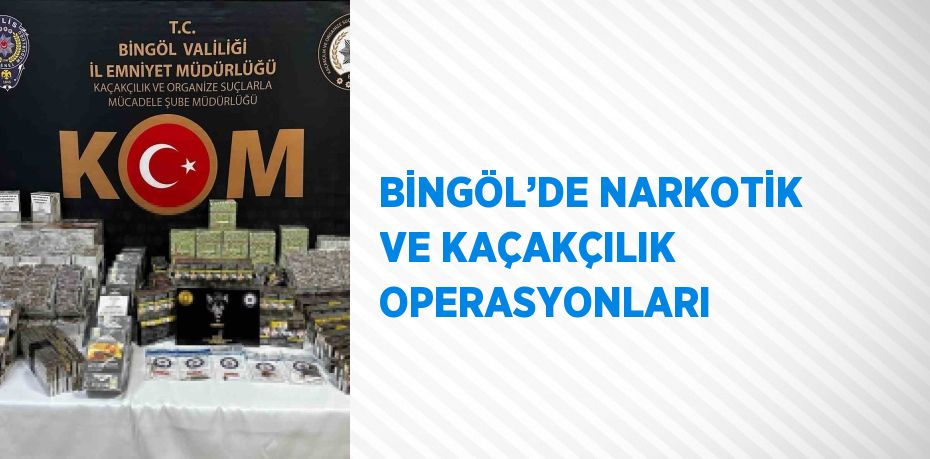 BİNGÖL’DE NARKOTİK VE KAÇAKÇILIK OPERASYONLARI