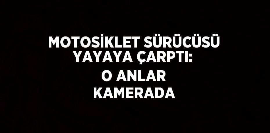 MOTOSİKLET SÜRÜCÜSÜ YAYAYA ÇARPTI: O ANLAR KAMERADA