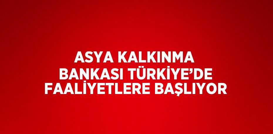 ASYA KALKINMA BANKASI TÜRKİYE’DE FAALİYETLERE BAŞLIYOR