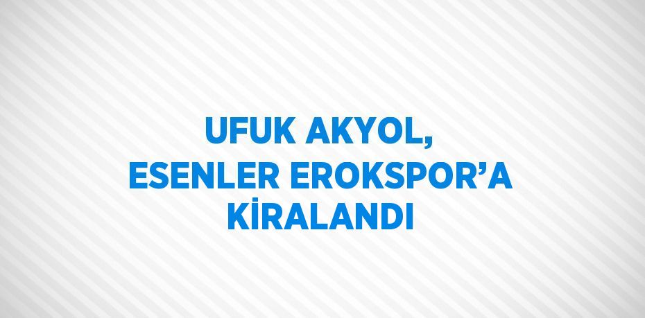 UFUK AKYOL, ESENLER EROKSPOR’A KİRALANDI