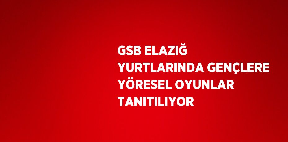 GSB ELAZIĞ YURTLARINDA GENÇLERE YÖRESEL OYUNLAR TANITILIYOR