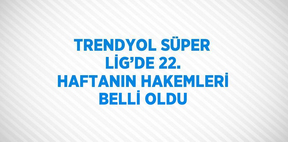 TRENDYOL SÜPER LİG’DE 22. HAFTANIN HAKEMLERİ BELLİ OLDU