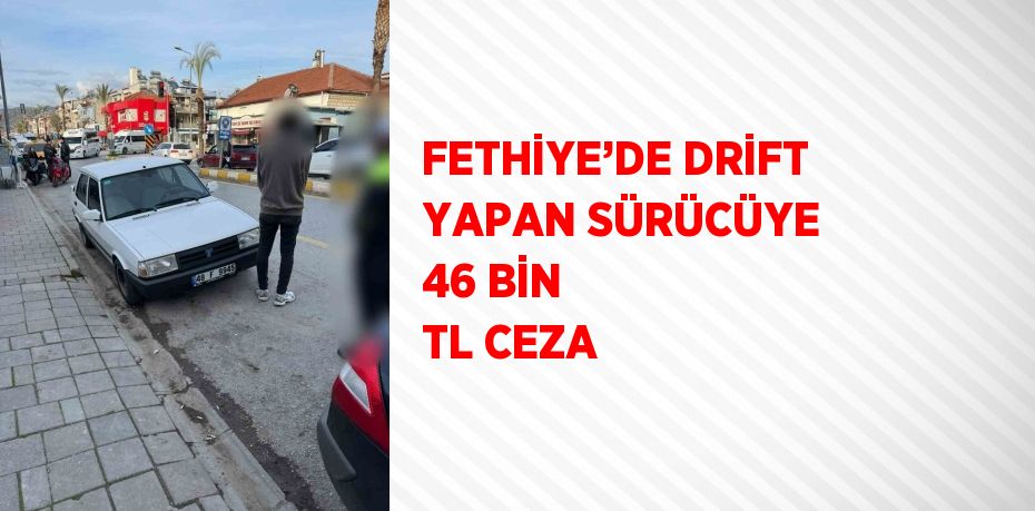 FETHİYE’DE DRİFT YAPAN SÜRÜCÜYE 46 BİN TL CEZA
