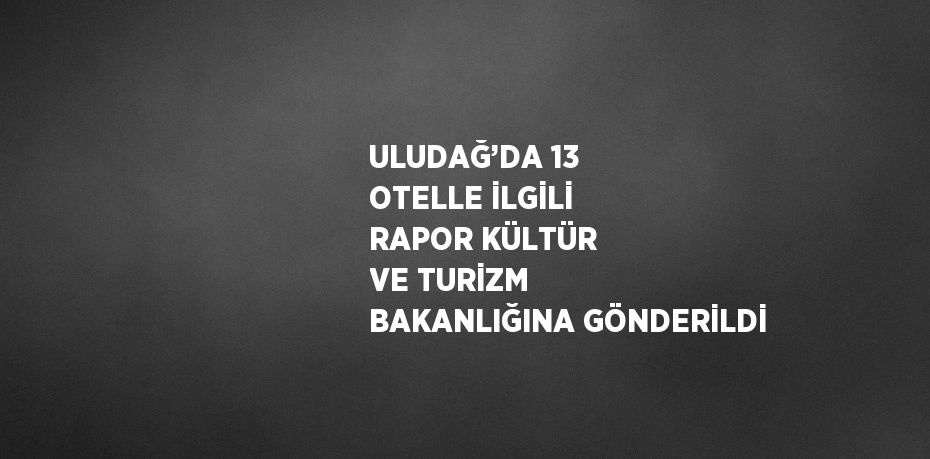 ULUDAĞ’DA 13 OTELLE İLGİLİ RAPOR KÜLTÜR VE TURİZM BAKANLIĞINA GÖNDERİLDİ