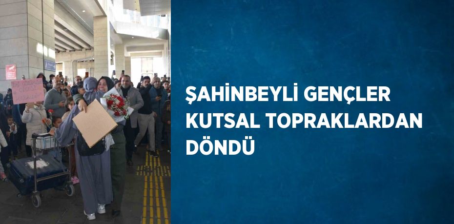 ŞAHİNBEYLİ GENÇLER KUTSAL TOPRAKLARDAN DÖNDÜ
