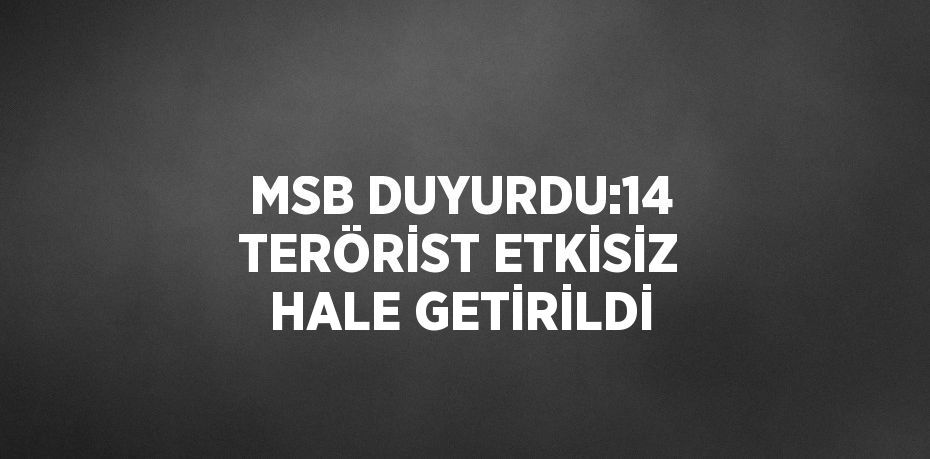 MSB DUYURDU:14 TERÖRİST ETKİSİZ HALE GETİRİLDİ