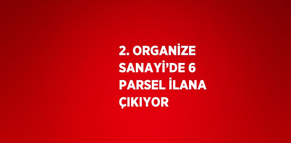 2. ORGANİZE SANAYİ’DE 6 PARSEL İLANA ÇIKIYOR