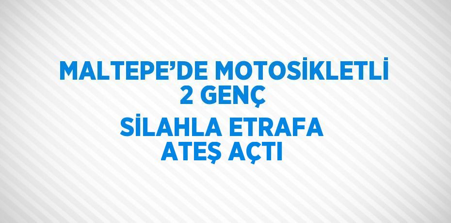 MALTEPE’DE MOTOSİKLETLİ 2 GENÇ SİLAHLA ETRAFA ATEŞ AÇTI