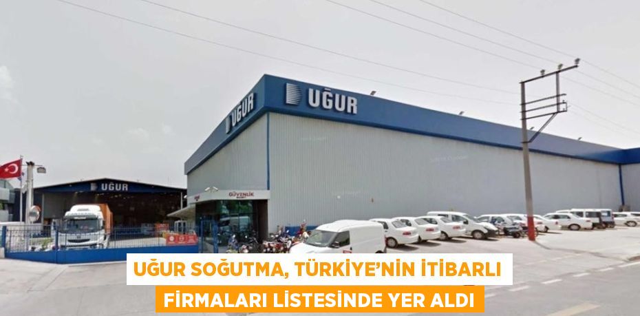 UĞUR SOĞUTMA, TÜRKİYE’NİN İTİBARLI FİRMALARI LİSTESİNDE YER ALDI