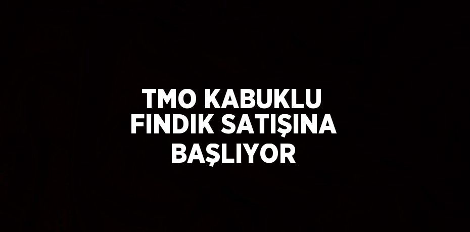 TMO KABUKLU FINDIK SATIŞINA BAŞLIYOR