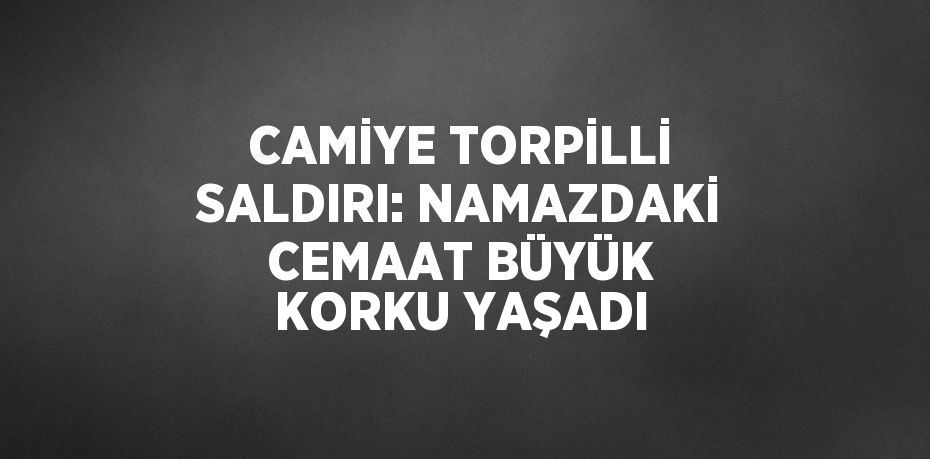 CAMİYE TORPİLLİ SALDIRI: NAMAZDAKİ CEMAAT BÜYÜK KORKU YAŞADI