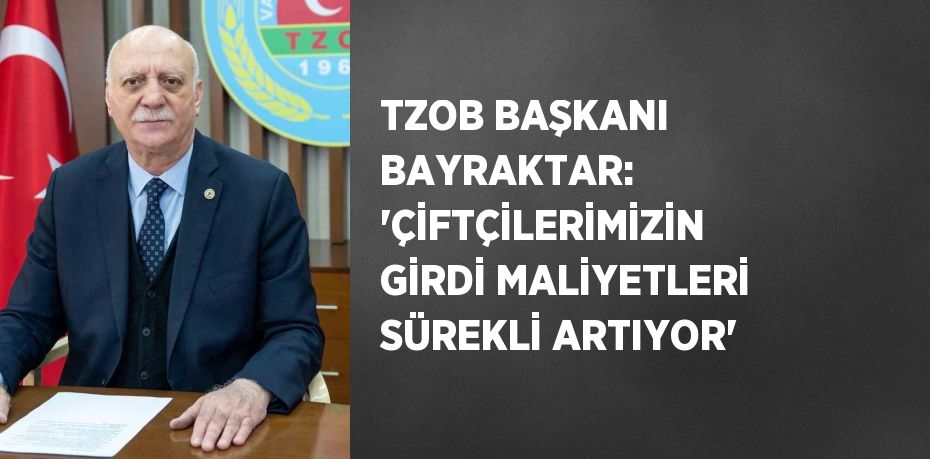 TZOB BAŞKANI BAYRAKTAR: 'ÇİFTÇİLERİMİZİN GİRDİ MALİYETLERİ SÜREKLİ ARTIYOR'