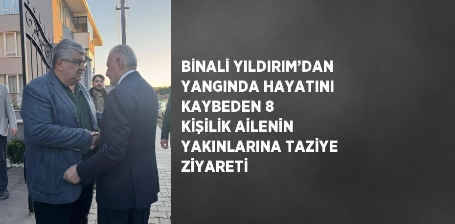 BİNALİ YILDIRIM’DAN YANGINDA HAYATINI KAYBEDEN 8 KİŞİLİK AİLENİN YAKINLARINA TAZİYE ZİYARETİ