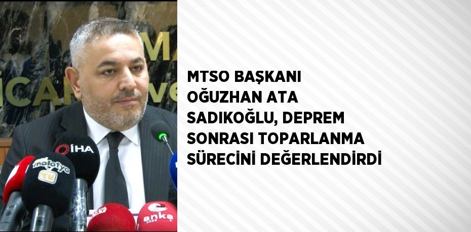 MTSO BAŞKANI OĞUZHAN ATA SADIKOĞLU, DEPREM SONRASI TOPARLANMA SÜRECİNİ DEĞERLENDİRDİ