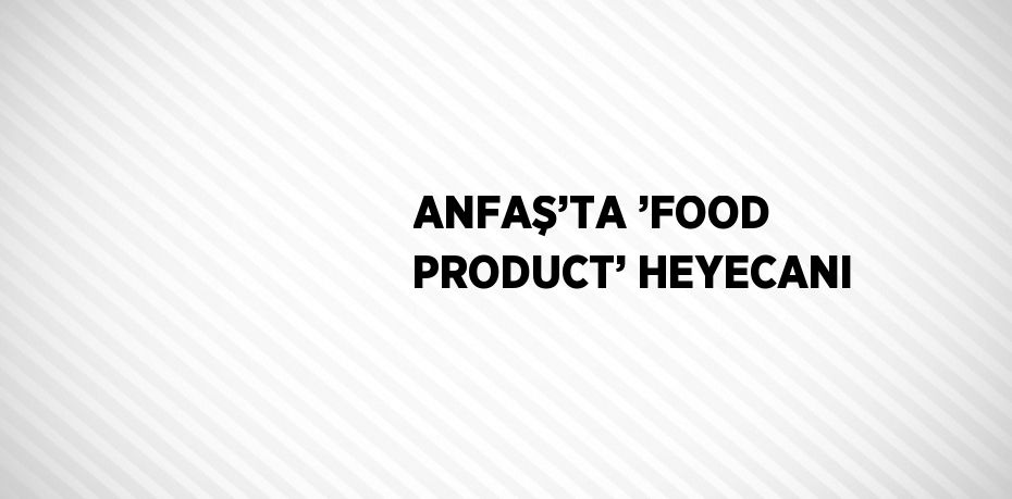 ANFAŞ’TA ’FOOD PRODUCT’ HEYECANI