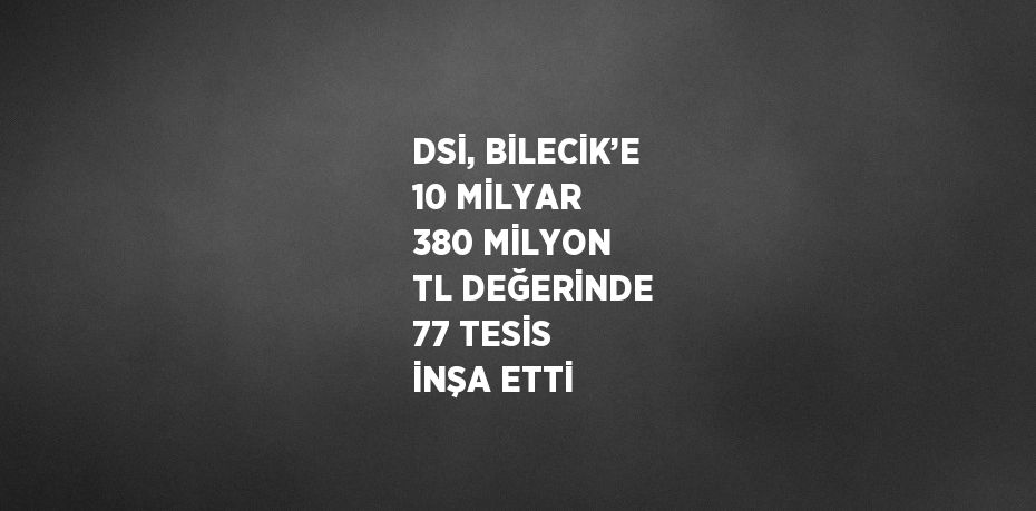 DSİ, BİLECİK’E 10 MİLYAR 380 MİLYON TL DEĞERİNDE 77 TESİS İNŞA ETTİ