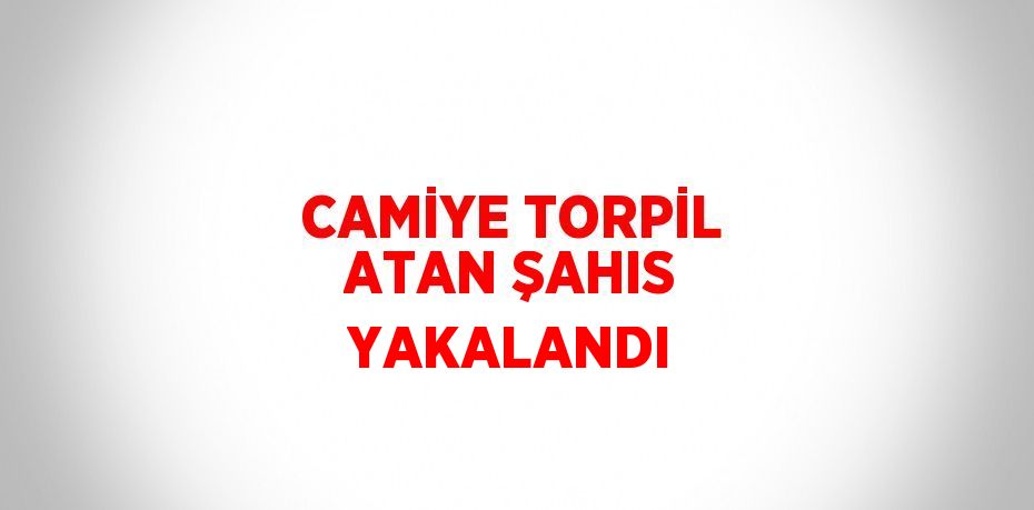 CAMİYE TORPİL ATAN ŞAHIS YAKALANDI