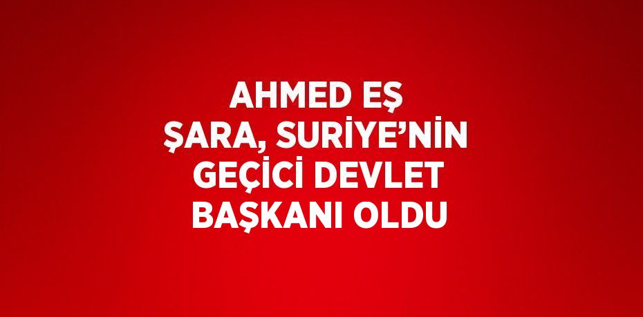 AHMED EŞ ŞARA, SURİYE’NİN GEÇİCİ DEVLET BAŞKANI OLDU