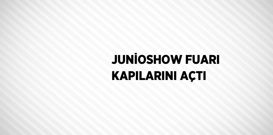 JUNİOSHOW FUARI KAPILARINI AÇTI