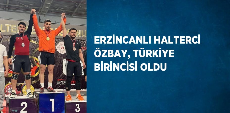 ERZİNCANLI HALTERCİ ÖZBAY, TÜRKİYE BİRİNCİSİ OLDU