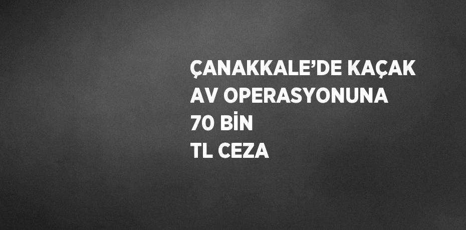 ÇANAKKALE’DE KAÇAK AV OPERASYONUNA 70 BİN TL CEZA