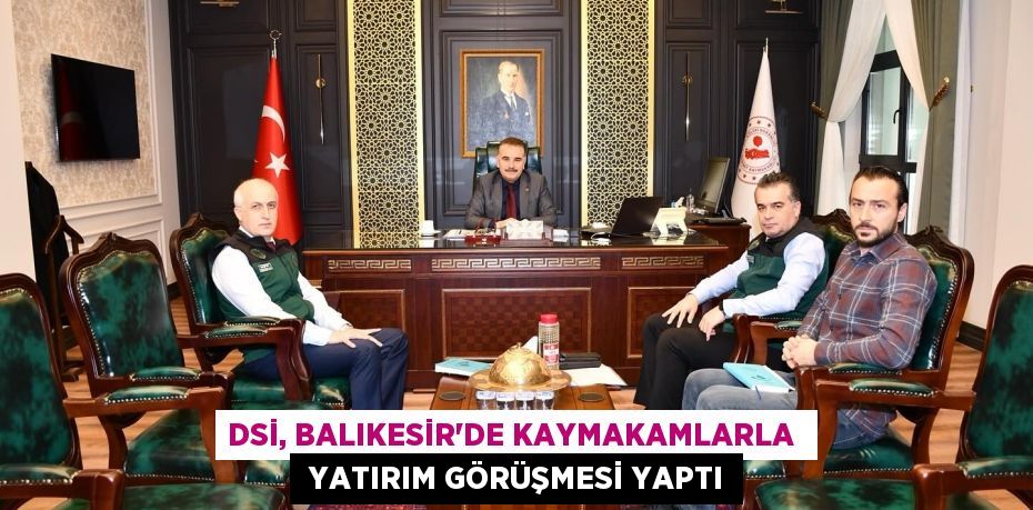 DSİ, BALIKESİR’DE KAYMAKAMLARLA   YATIRIM GÖRÜŞMESİ YAPTI