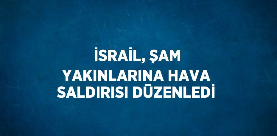 İSRAİL, ŞAM YAKINLARINA HAVA SALDIRISI DÜZENLEDİ