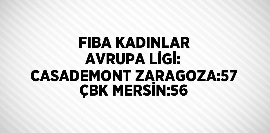 FIBA KADINLAR AVRUPA LİGİ: CASADEMONT ZARAGOZA:57 ÇBK MERSİN:56