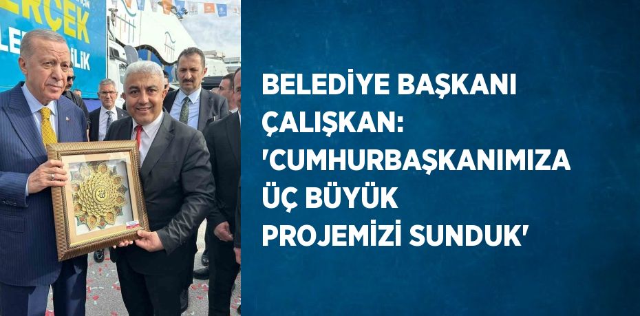 BELEDİYE BAŞKANI ÇALIŞKAN: 'CUMHURBAŞKANIMIZA ÜÇ BÜYÜK PROJEMİZİ SUNDUK'