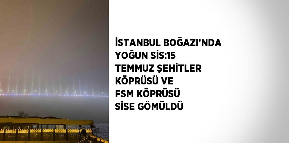 İSTANBUL BOĞAZI’NDA YOĞUN SİS:15 TEMMUZ ŞEHİTLER KÖPRÜSÜ VE FSM KÖPRÜSÜ SİSE GÖMÜLDÜ