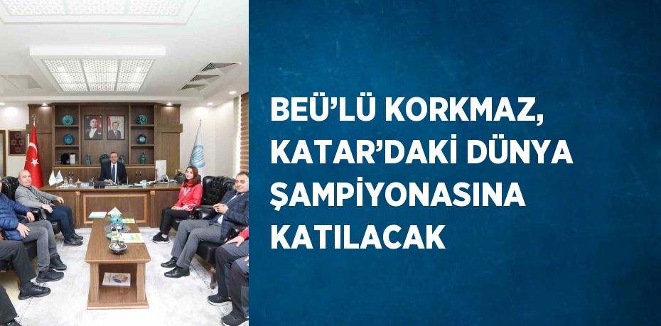 BEÜ’LÜ KORKMAZ, KATAR’DAKİ DÜNYA ŞAMPİYONASINA KATILACAK