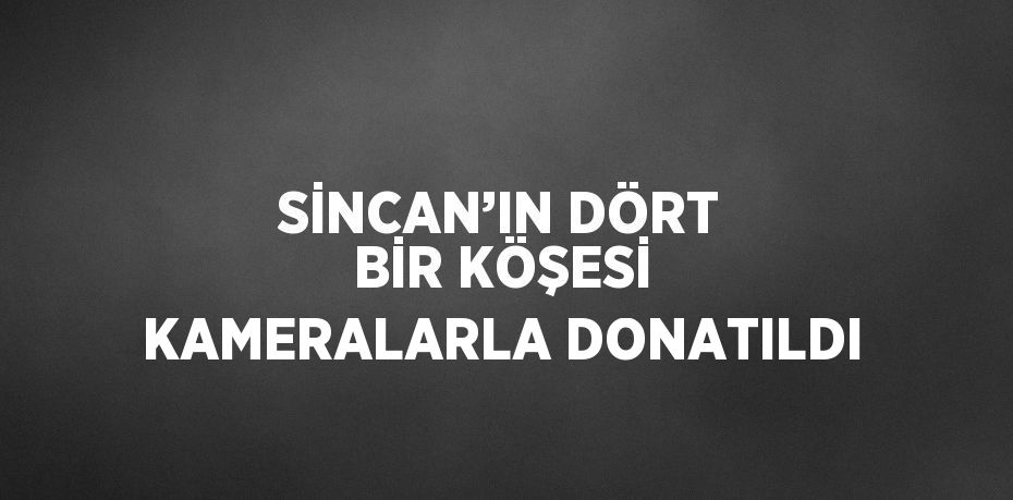 SİNCAN’IN DÖRT BİR KÖŞESİ KAMERALARLA DONATILDI