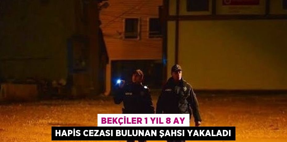 BEKÇİLER 1 YIL 8 AY HAPİS CEZASI BULUNAN ŞAHSI YAKALADI