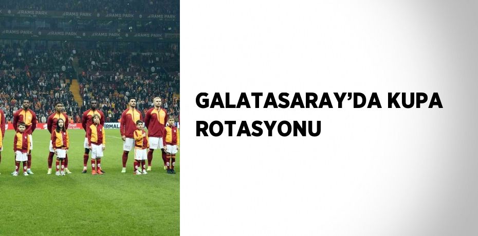 GALATASARAY’DA KUPA ROTASYONU