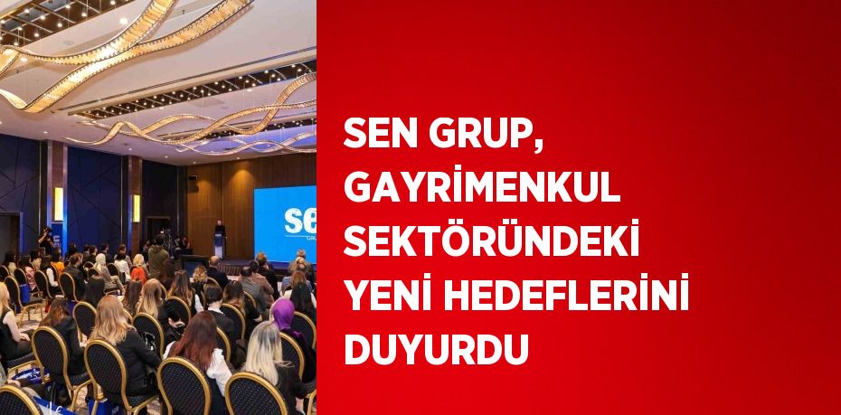 SEN GRUP, GAYRİMENKUL SEKTÖRÜNDEKİ YENİ HEDEFLERİNİ DUYURDU