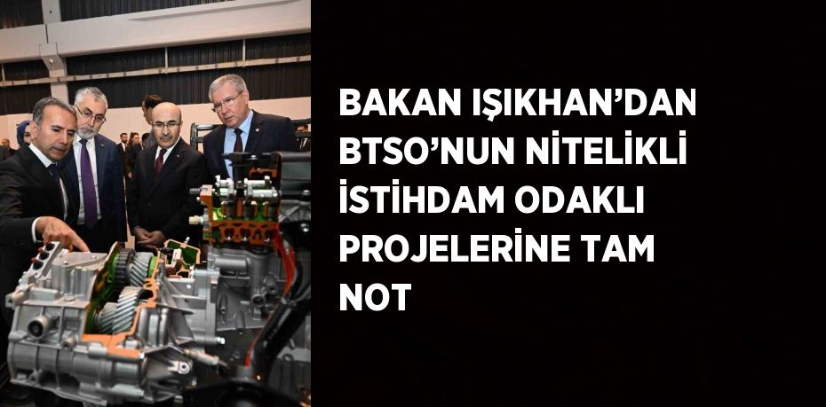 BAKAN IŞIKHAN’DAN BTSO’NUN NİTELİKLİ İSTİHDAM ODAKLI PROJELERİNE TAM NOT