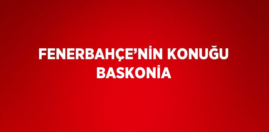 FENERBAHÇE’NİN KONUĞU BASKONİA