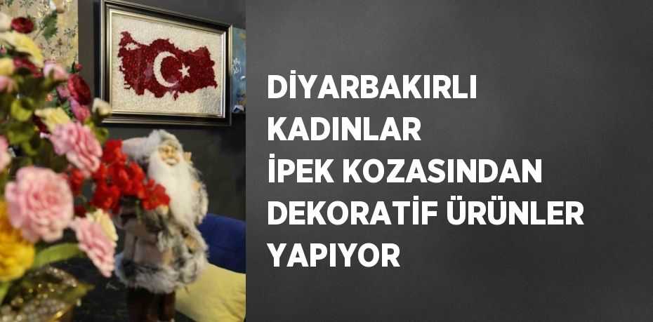 DİYARBAKIRLI KADINLAR İPEK KOZASINDAN DEKORATİF ÜRÜNLER YAPIYOR