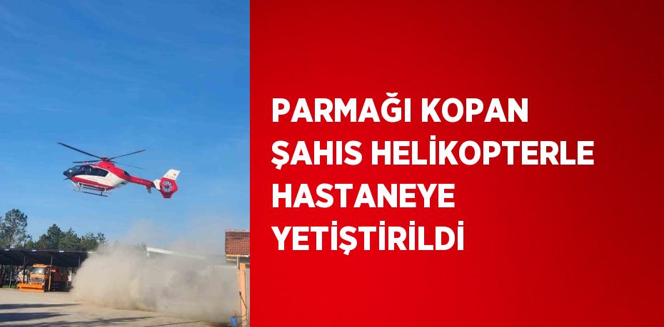 PARMAĞI KOPAN ŞAHIS HELİKOPTERLE HASTANEYE YETİŞTİRİLDİ